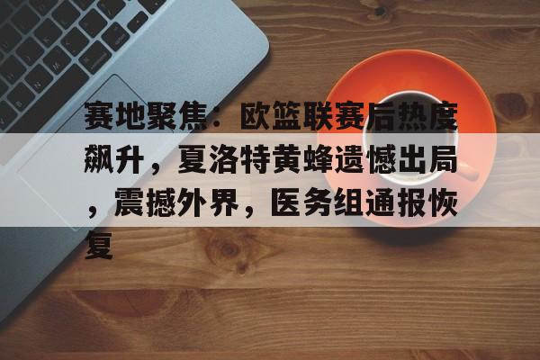 赛地聚焦:欧篮联赛后热度飙升,夏洛特黄蜂遗憾出局,震撼外界,医务组通报恢复的简单介绍 赛地聚焦:欧篮联赛后热度飙升,夏洛特黄蜂遗憾出局,震撼外界,医务组通报恢复的简单介绍